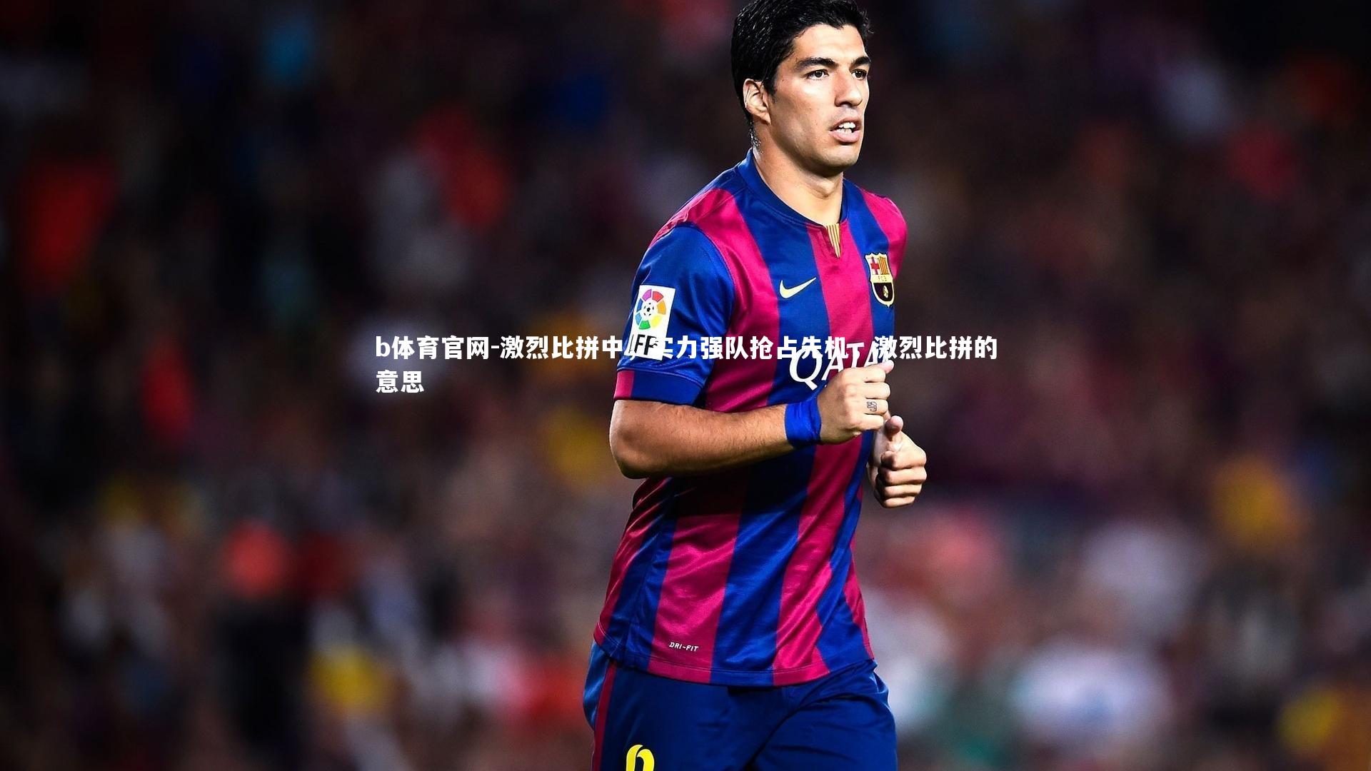 激烈比拼中，实力强队抢占先机，激烈比拼的意思