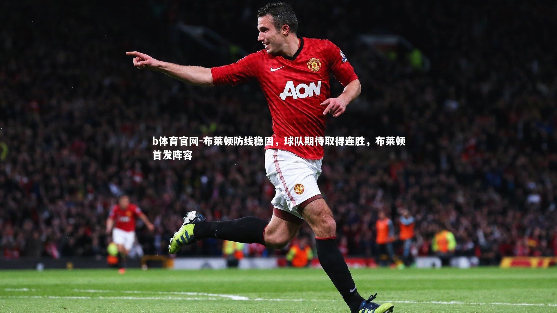 b体育官网-布莱顿防线稳固，球队期待取得连胜，布莱顿首发阵容