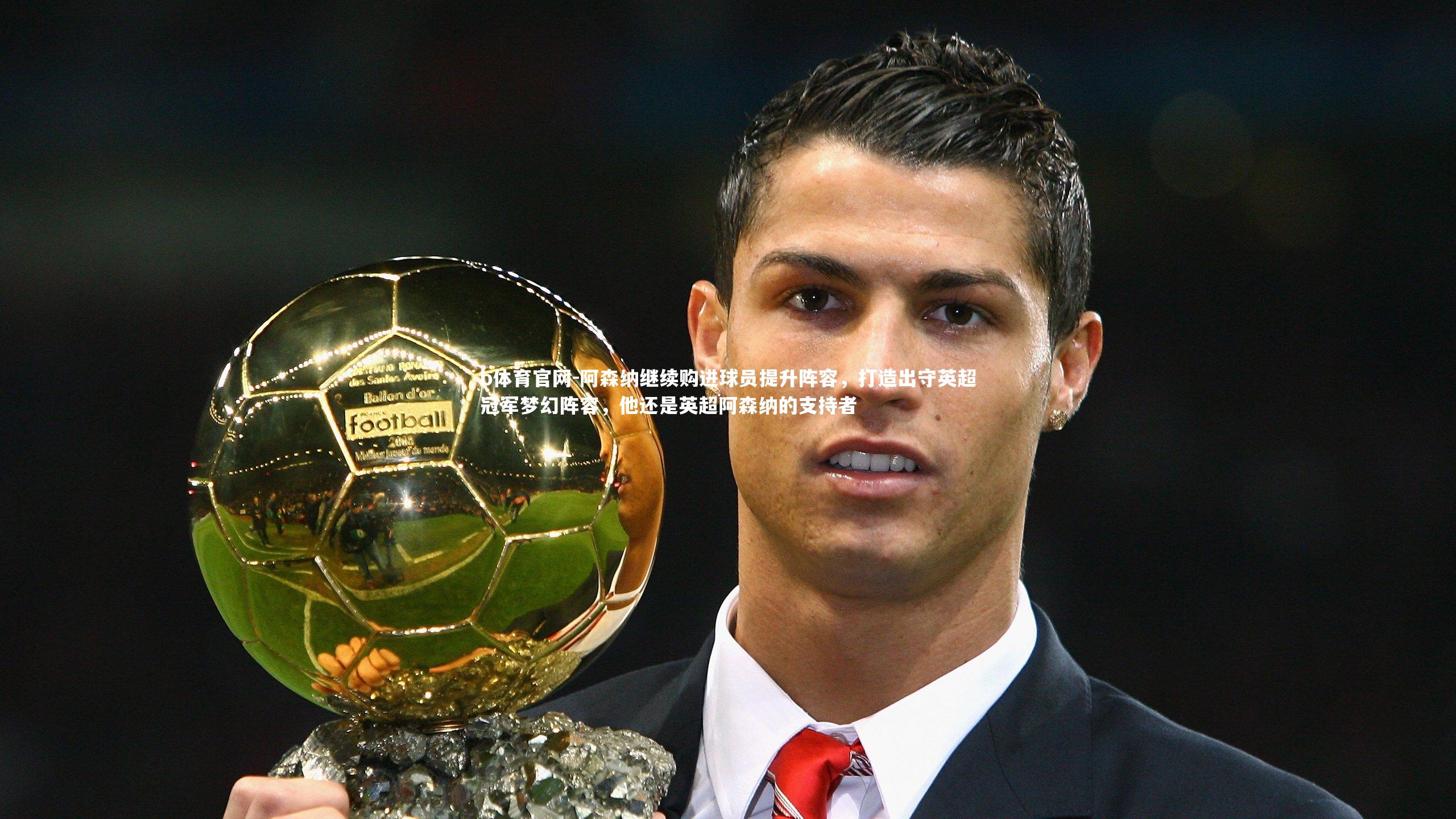 b体育官网-阿森纳继续购进球员提升阵容，打造出守英超冠军梦幻阵容，他还是英超阿森纳的支持者