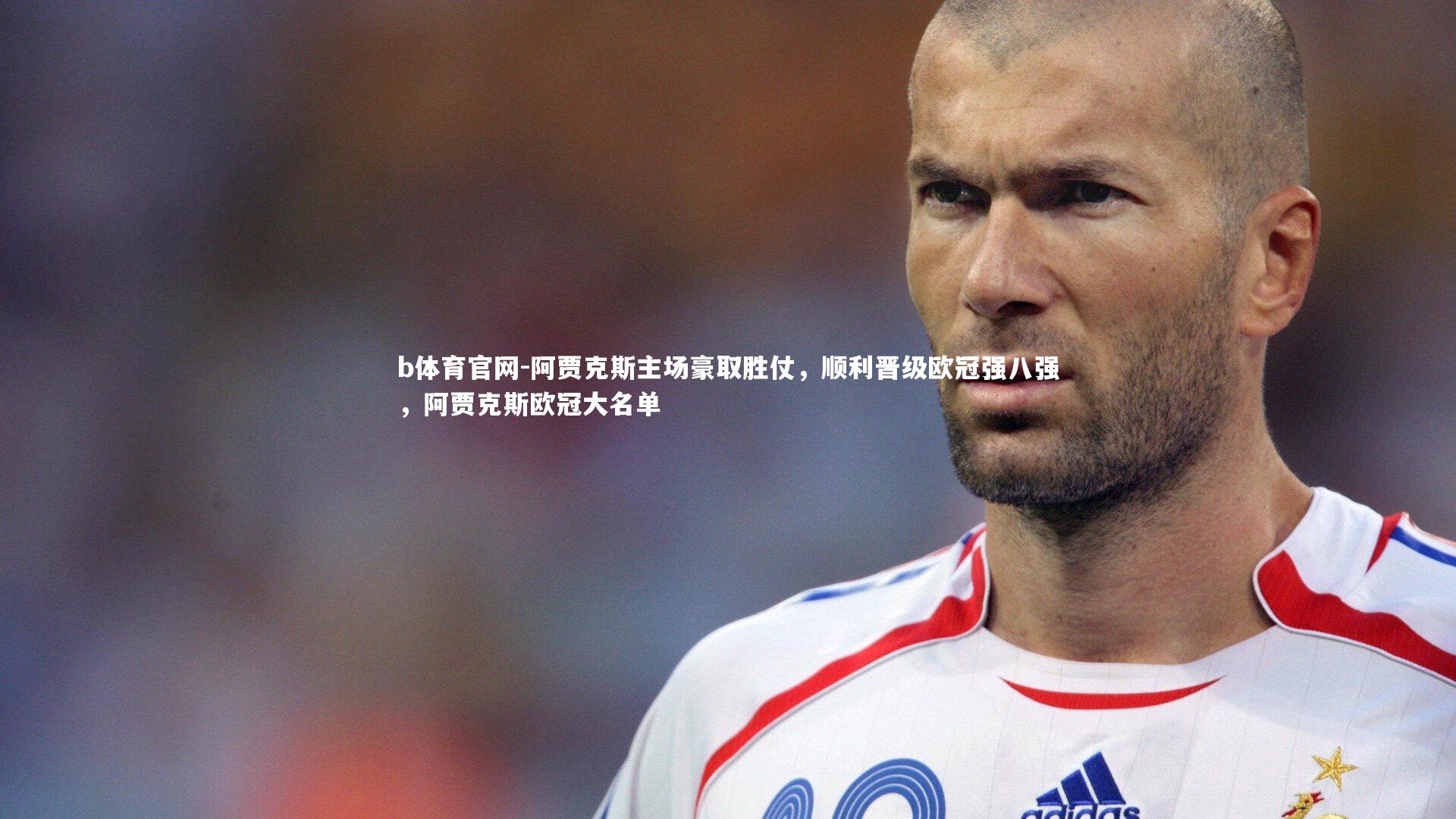 b体育官网-阿贾克斯主场豪取胜仗，顺利晋级欧冠强八强，阿贾克斯欧冠大名单